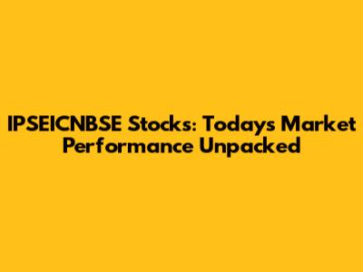 IPSEICNBSE Stocks: Today's Market Performance Unpacked