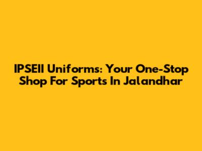 IPSEII Uniforms: Your One-Stop Shop For Sports In Jalandhar