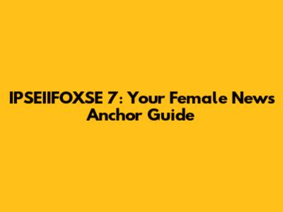 IPSEIIFOXSE 7: Your Female News Anchor Guide