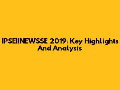 IPSEIINEWSSE 2019: Key Highlights And Analysis