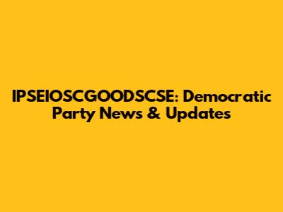 IPSEIOSCGOODSCSE: Democratic Party News & Updates