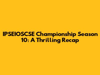 IPSEIOSCSE Championship Season 10: A Thrilling Recap