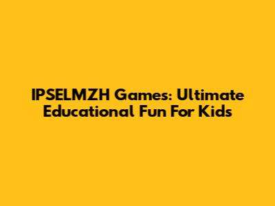 IPSELMZH Games: Ultimate Educational Fun For Kids