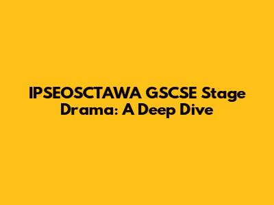 IPSEOSCTAWA GSCSE Stage Drama: A Deep Dive