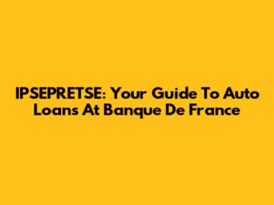 IPSEPRETSE: Your Guide To Auto Loans At Banque De France