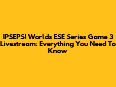 IPSEPSI Worlds ESE Series Game 3 Livestream: Everything You Need To Know