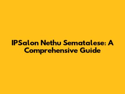IPSalon Nethu Sematalese: A Comprehensive Guide