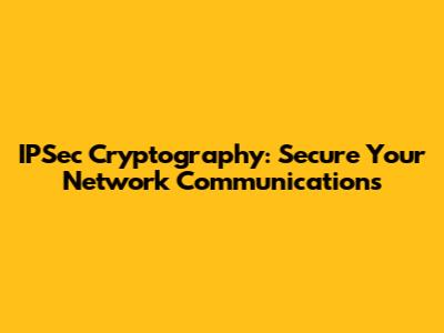 IPSec Cryptography: Secure Your Network Communications