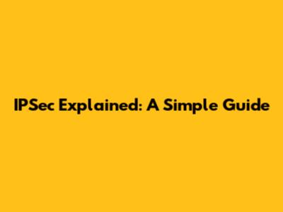 IPSec Explained: A Simple Guide