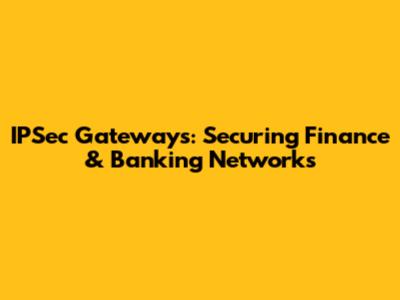 IPSec Gateways: Securing Finance & Banking Networks