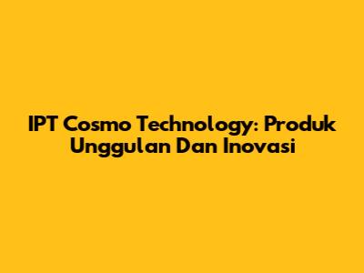 IPT Cosmo Technology: Produk Unggulan Dan Inovasi