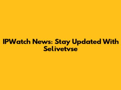 IPWatch News: Stay Updated With Selivetvse