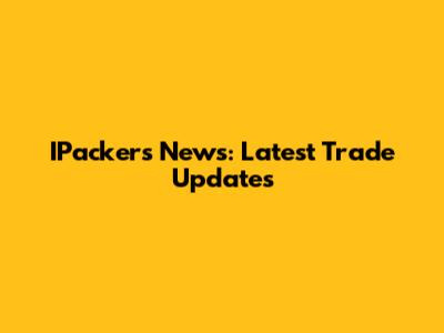 IPackers News: Latest Trade Updates