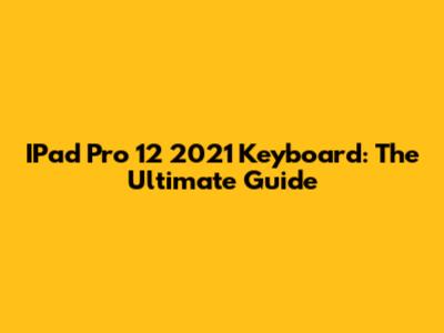 IPad Pro 12" 2021 Keyboard: The Ultimate Guide