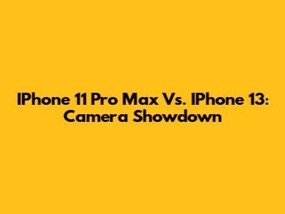 IPhone 11 Pro Max Vs. IPhone 13: Camera Showdown