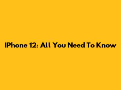 IPhone 12: All You Need To Know