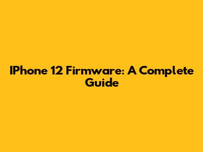 IPhone 12 Firmware: A Complete Guide