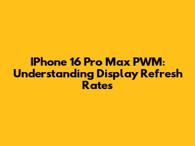 IPhone 16 Pro Max PWM: Understanding Display Refresh Rates