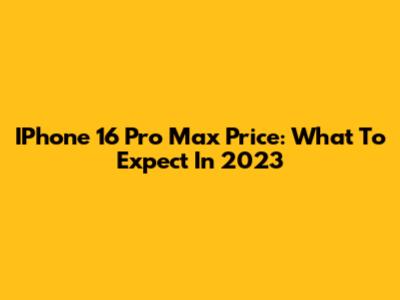 IPhone 16 Pro Max Price: What To Expect In 2023