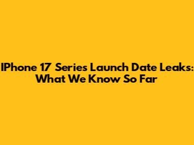 IPhone 17 Series Launch Date Leaks: What We Know So Far
