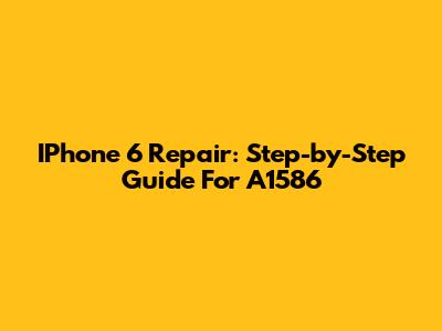 IPhone 6 Repair: Step-by-Step Guide For A1586