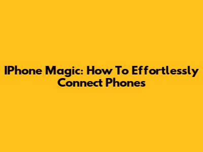 IPhone Magic: How To Effortlessly Connect Phones