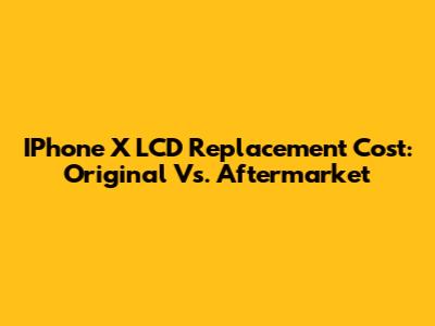 IPhone X LCD Replacement Cost: Original Vs. Aftermarket