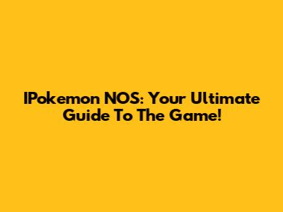 IPokemon NOS: Your Ultimate Guide To The Game!