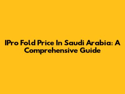 IPro Fold Price In Saudi Arabia: A Comprehensive Guide