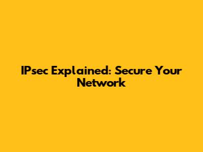 IPsec Explained: Secure Your Network