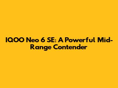 IQOO Neo 6 SE: A Powerful Mid-Range Contender