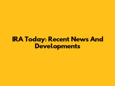 IRA Today: Recent News And Developments