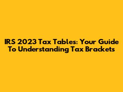 IRS 2023 Tax Tables: Your Guide To Understanding Tax Brackets