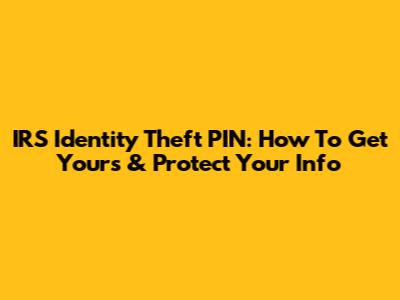 IRS Identity Theft PIN: How To Get Yours & Protect Your Info