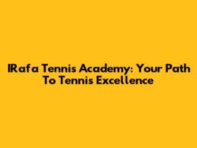 IRafa Tennis Academy: Your Path To Tennis Excellence