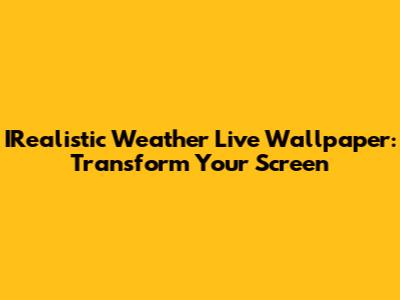 IRealistic Weather Live Wallpaper: Transform Your Screen