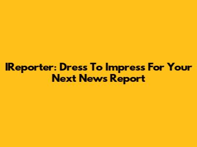 IReporter: Dress To Impress For Your Next News Report
