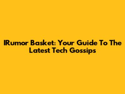 IRumor Basket: Your Guide To The Latest Tech Gossips