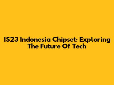 IS23 Indonesia Chipset: Exploring The Future Of Tech