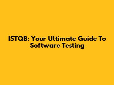 ISTQB: Your Ultimate Guide To Software Testing