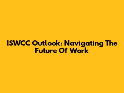 ISWCC Outlook: Navigating The Future Of Work
