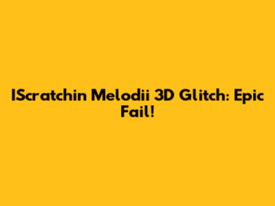 IScratchin' Melodii 3D Glitch: Epic Fail!