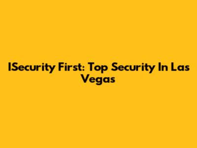 ISecurity First: Top Security In Las Vegas