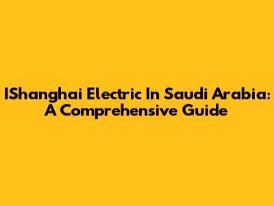 IShanghai Electric In Saudi Arabia: A Comprehensive Guide