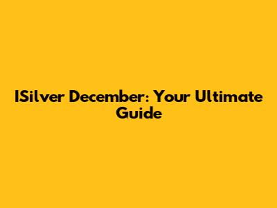 ISilver December: Your Ultimate Guide