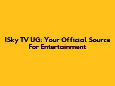 ISky TV UG: Your Official Source For Entertainment