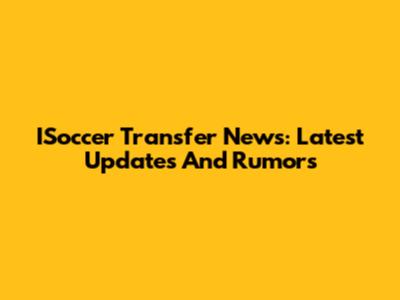 ISoccer Transfer News: Latest Updates And Rumors