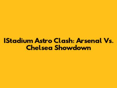 IStadium Astro Clash: Arsenal Vs. Chelsea Showdown