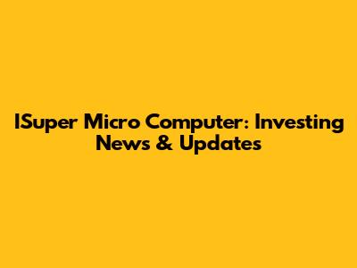 ISuper Micro Computer: Investing News & Updates