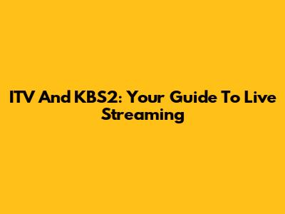 ITV And KBS2: Your Guide To Live Streaming